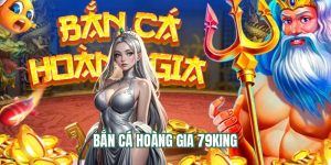 Bắn Cá Hoàng Gia 79King - Bắn Cá Online Lối Chơi Mới Lạ