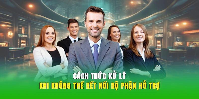 Cách thức xử lý khi không thể kết nối bộ phận hỗ trợ.
