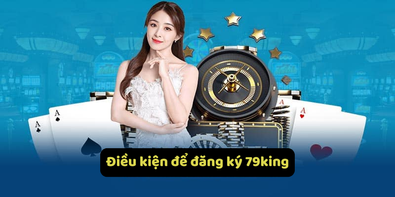 Điều kiện để đăng ký 79king.